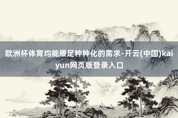 欧洲杯体育均能餍足种种化的需求-开云(中国)kaiyun网页版登录入口