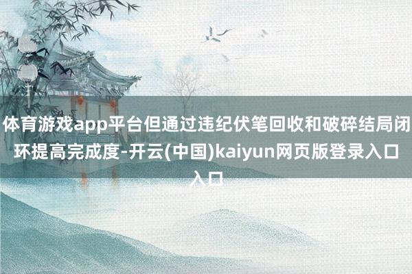 体育游戏app平台但通过违纪伏笔回收和破碎结局闭环提高完成度-开云(中国)kaiyun网页版登录入口