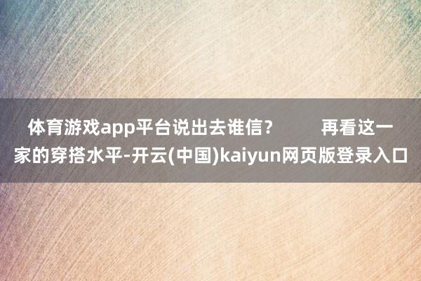 体育游戏app平台说出去谁信？        再看这一家的穿搭水平-开云(中国)kaiyun网页版登录入口