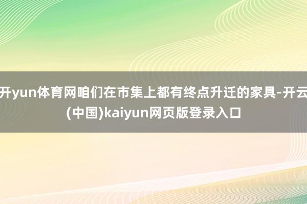 开yun体育网咱们在市集上都有终点升迁的家具-开云(中国)kaiyun网页版登录入口