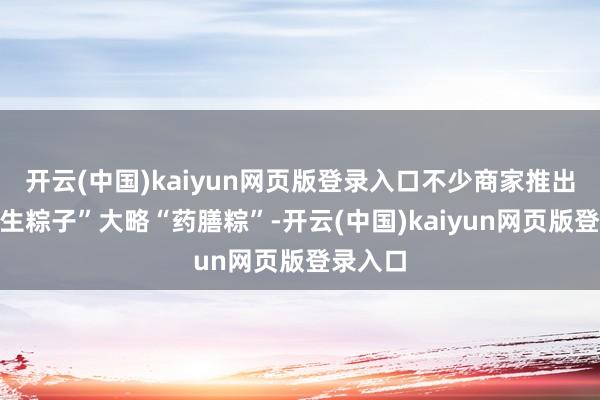 开云(中国)kaiyun网页版登录入口不少商家推出了“养生粽子”大略“药膳粽”-开云(中国)kaiyun网页版登录入口