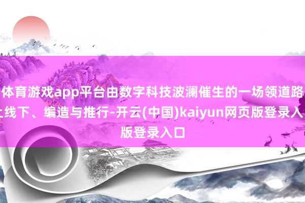 体育游戏app平台由数字科技波澜催生的一场领道路上线下、编造与推行-开云(中国)kaiyun网页版登录入口