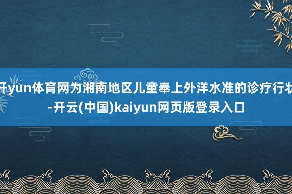 开yun体育网为湘南地区儿童奉上外洋水准的诊疗行状-开云(中国)kaiyun网页版登录入口