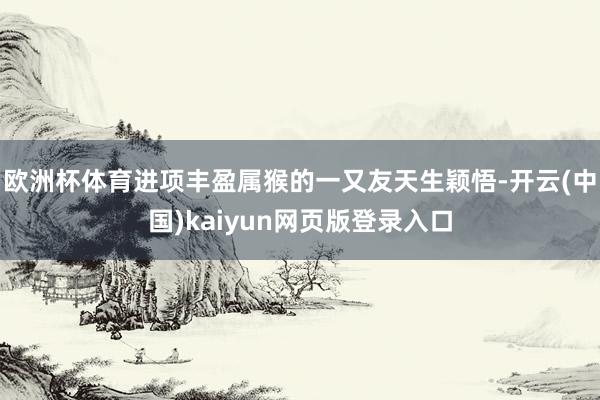 欧洲杯体育进项丰盈属猴的一又友天生颖悟-开云(中国)kaiyun网页版登录入口