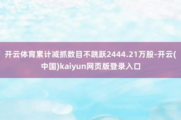 开云体育累计减抓数目不跳跃2444.21万股-开云(中国)kaiyun网页版登录入口