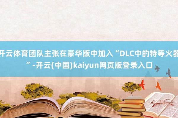 开云体育团队主张在豪华版中加入“DLC中的特等火器”-开云(中国)kaiyun网页版登录入口