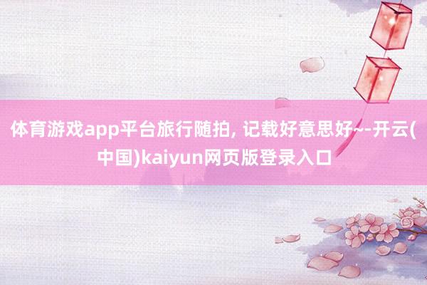 体育游戏app平台旅行随拍, 记载好意思好~-开云(中国)kaiyun网页版登录入口