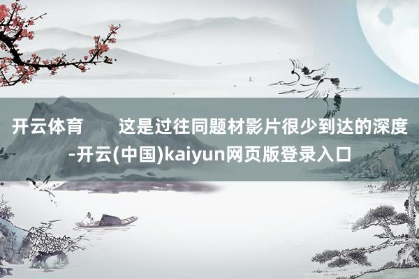 开云体育       这是过往同题材影片很少到达的深度-开云(中国)kaiyun网页版登录入口