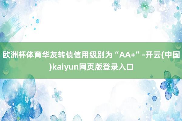 欧洲杯体育华友转债信用级别为“AA+”-开云(中国)kaiyun网页版登录入口