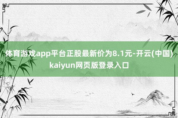 体育游戏app平台正股最新价为8.1元-开云(中国)kaiyun网页版登录入口