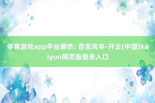 体育游戏app平台娜然: 百变风华-开云(中国)kaiyun网页版登录入口