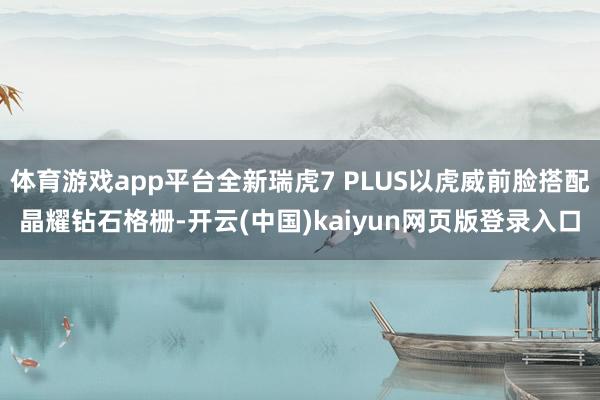体育游戏app平台全新瑞虎7 PLUS以虎威前脸搭配晶耀钻石格栅-开云(中国)kaiyun网页版登录入口