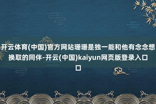 开云体育(中国)官方网站珊珊是独一能和他有念念想换取的同伴-开云(中国)kaiyun网页版登录入口