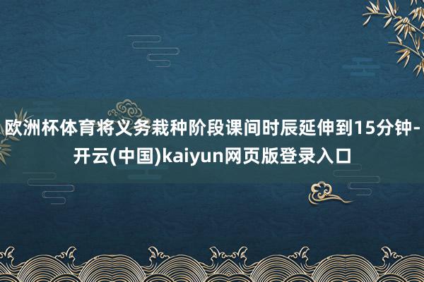 欧洲杯体育将义务栽种阶段课间时辰延伸到15分钟-开云(中国)kaiyun网页版登录入口