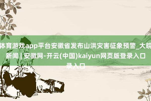 体育游戏app平台安徽省发布山洪灾害征象预警_大皖新闻 | 安徽网-开云(中国)kaiyun网页版登录入口