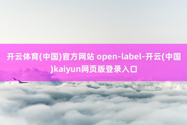 开云体育(中国)官方网站 open-label-开云(中国)kaiyun网页版登录入口