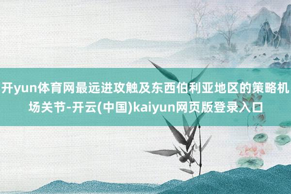 开yun体育网最远进攻触及东西伯利亚地区的策略机场关节-开云(中国)kaiyun网页版登录入口