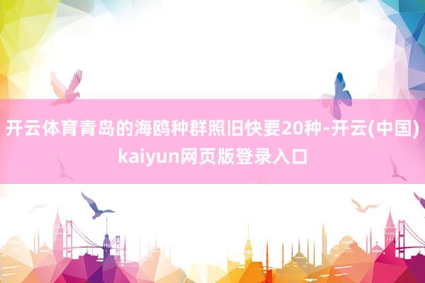 开云体育青岛的海鸥种群照旧快要20种-开云(中国)kaiyun网页版登录入口