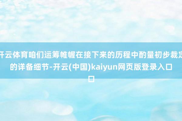 开云体育咱们运筹帷幄在接下来的历程中酌量初步裁定的详备细节-开云(中国)kaiyun网页版登录入口