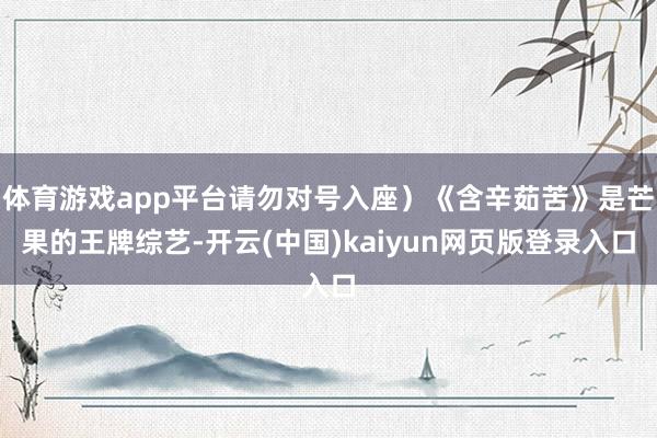体育游戏app平台请勿对号入座）《含辛茹苦》是芒果的王牌综艺-开云(中国)kaiyun网页版登录入口