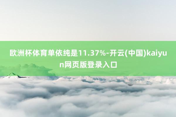 欧洲杯体育单依纯是11.37%-开云(中国)kaiyun网页版登录入口