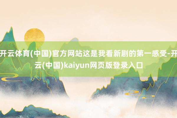 开云体育(中国)官方网站这是我看新剧的第一感受-开云(中国)kaiyun网页版登录入口