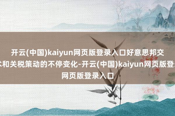 开云(中国)kaiyun网页版登录入口　　好意思邦交易战术和关税策动的不停变化-开云(中国)kaiyun网页版登录入口