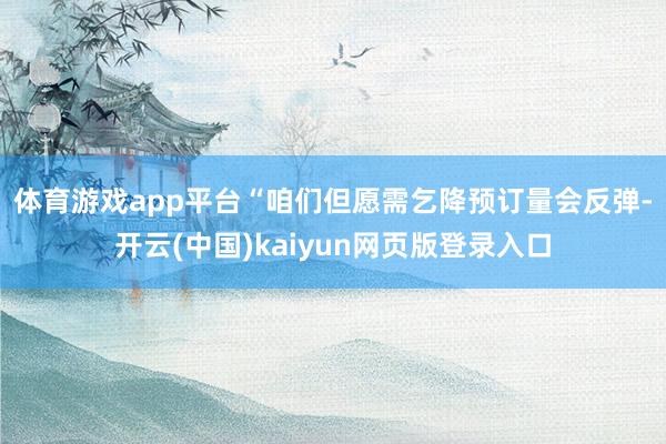 体育游戏app平台　　“咱们但愿需乞降预订量会反弹-开云(中国)kaiyun网页版登录入口