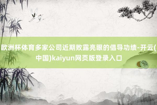 欧洲杯体育多家公司近期败露亮眼的倡导功绩-开云(中国)kaiyun网页版登录入口