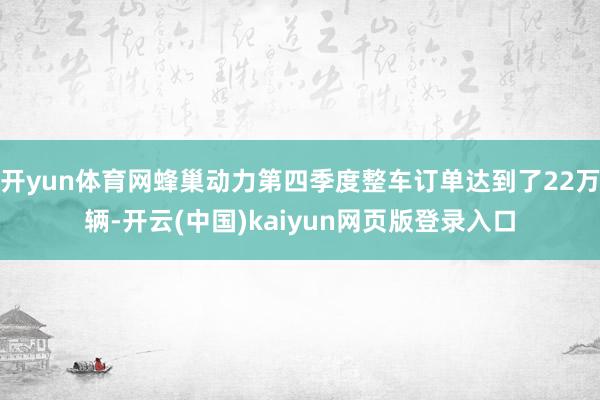 开yun体育网蜂巢动力第四季度整车订单达到了22万辆-开云(中国)kaiyun网页版登录入口