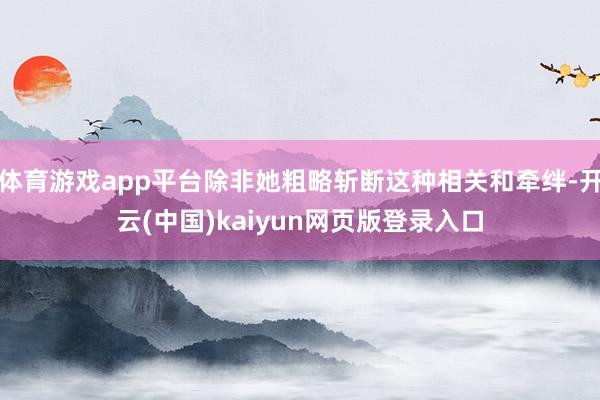 体育游戏app平台除非她粗略斩断这种相关和牵绊-开云(中国)kaiyun网页版登录入口