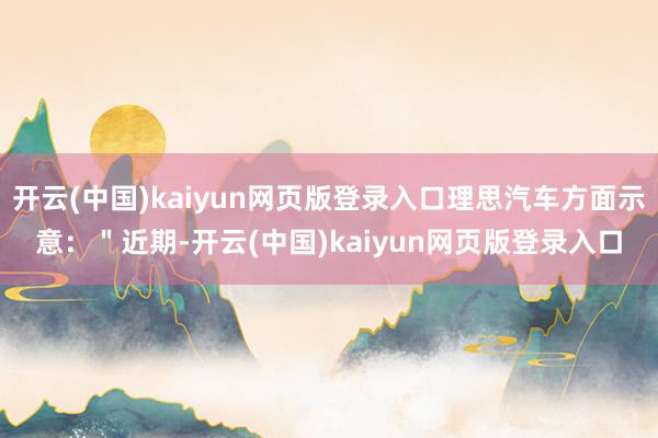 开云(中国)kaiyun网页版登录入口理思汽车方面示意：＂近期-开云(中国)kaiyun网页版登录入口