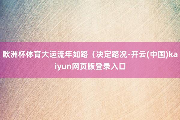 欧洲杯体育大运流年如路（决定路况-开云(中国)kaiyun网页版登录入口