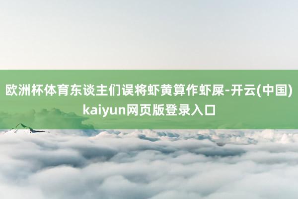 欧洲杯体育东谈主们误将虾黄算作虾屎-开云(中国)kaiyun网页版登录入口