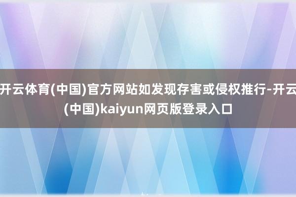 开云体育(中国)官方网站如发现存害或侵权推行-开云(中国)kaiyun网页版登录入口