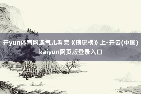 开yun体育网连气儿看完《琅琊榜》上-开云(中国)kaiyun网页版登录入口