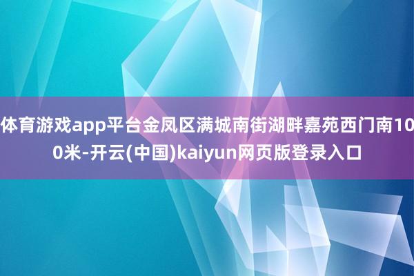 体育游戏app平台金凤区满城南街湖畔嘉苑西门南100米-开云(中国)kaiyun网页版登录入口