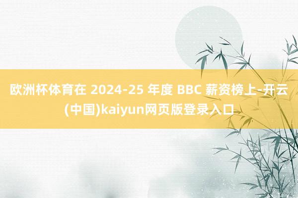 欧洲杯体育在 2024-25 年度 BBC 薪资榜上-开云(中国)kaiyun网页版登录入口