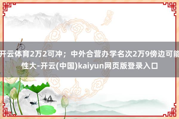 开云体育2万2可冲；中外合营办学名次2万9傍边可能性大-开云(中国)kaiyun网页版登录入口