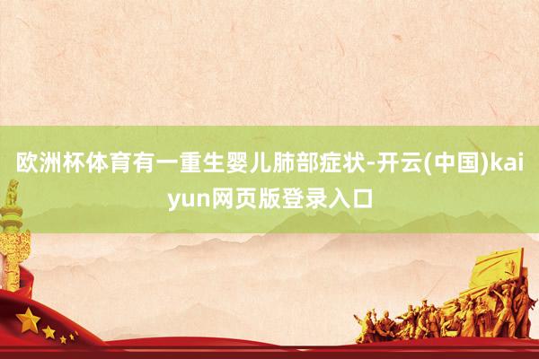 欧洲杯体育有一重生婴儿肺部症状-开云(中国)kaiyun网页版登录入口