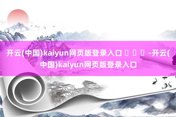 开云(中国)kaiyun网页版登录入口 ​​​-开云(中国)kaiyun网页版登录入口