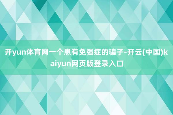 开yun体育网一个患有免强症的骗子-开云(中国)kaiyun网页版登录入口