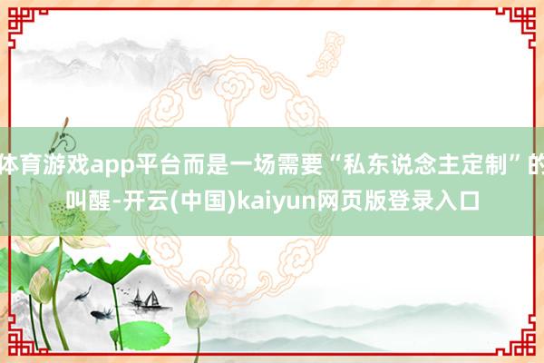 体育游戏app平台而是一场需要“私东说念主定制”的叫醒-开云(中国)kaiyun网页版登录入口