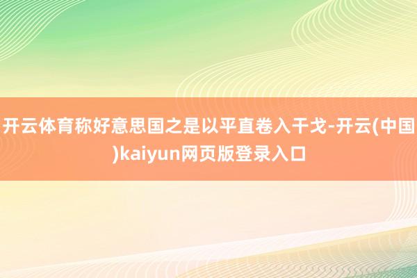 开云体育称好意思国之是以平直卷入干戈-开云(中国)kaiyun网页版登录入口