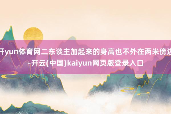 开yun体育网二东谈主加起来的身高也不外在两米傍边-开云(中国)kaiyun网页版登录入口