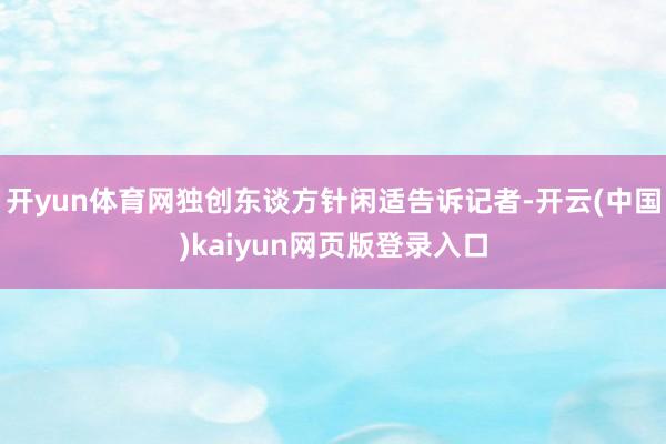 开yun体育网独创东谈方针闲适告诉记者-开云(中国)kaiyun网页版登录入口