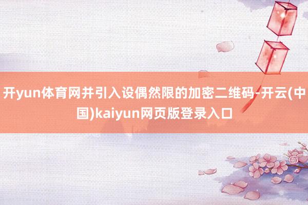 开yun体育网并引入设偶然限的加密二维码-开云(中国)kaiyun网页版登录入口