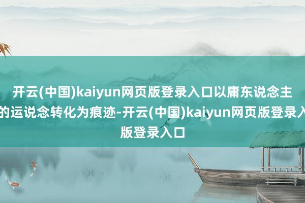开云(中国)kaiyun网页版登录入口以庸东说念主物的运说念转化为痕迹-开云(中国)kaiyun网页版登录入口