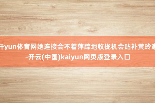 开yun体育网她连接会不着萍踪地收拢机会贴补黄玲家-开云(中国)kaiyun网页版登录入口