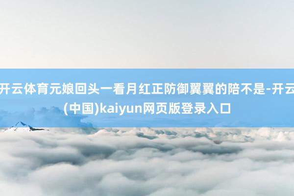 开云体育元娘回头一看月红正防御翼翼的陪不是-开云(中国)kaiyun网页版登录入口